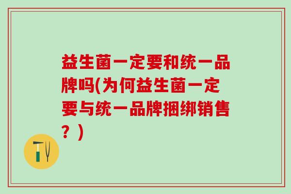 益生菌一定要和统一品牌吗(为何益生菌一定要与统一品牌捆绑销售？)