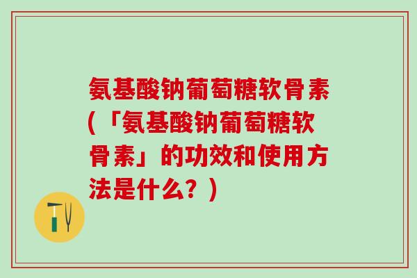 氨基酸钠葡萄糖软骨素(「氨基酸钠葡萄糖软骨素」的功效和使用方法是什么？)