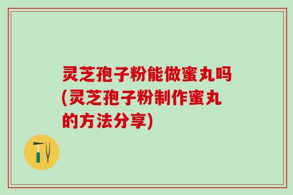 灵芝孢子粉能做蜜丸吗(灵芝孢子粉制作蜜丸的方法分享)