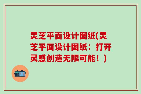 灵芝平面设计图纸(灵芝平面设计图纸：打开灵感创造无限可能！)