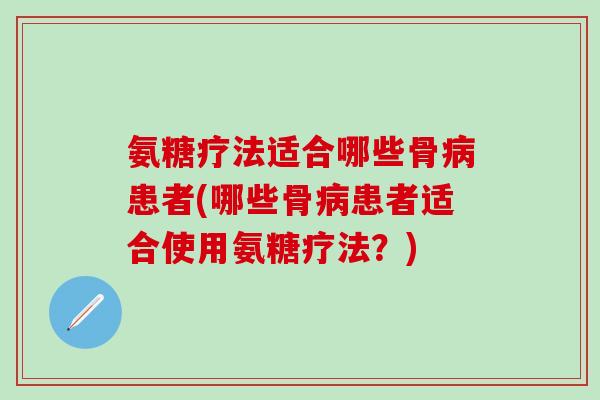 氨糖疗法适合哪些骨病患者(哪些骨病患者适合使用氨糖疗法？)