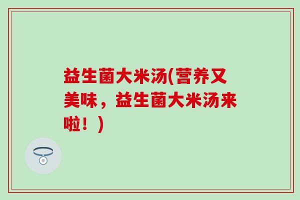 益生菌大米汤(营养又美味，益生菌大米汤来啦！)
