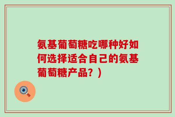氨基葡萄糖吃哪种好如何选择适合自己的氨基葡萄糖产品？)