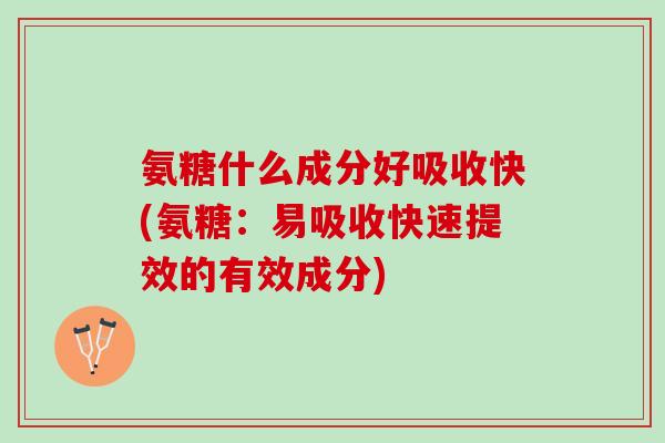 氨糖什么成分好吸收快(氨糖：易吸收快速提效的有效成分)