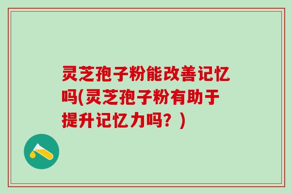 灵芝孢子粉能改善记忆吗(灵芝孢子粉有助于提升记忆力吗？)