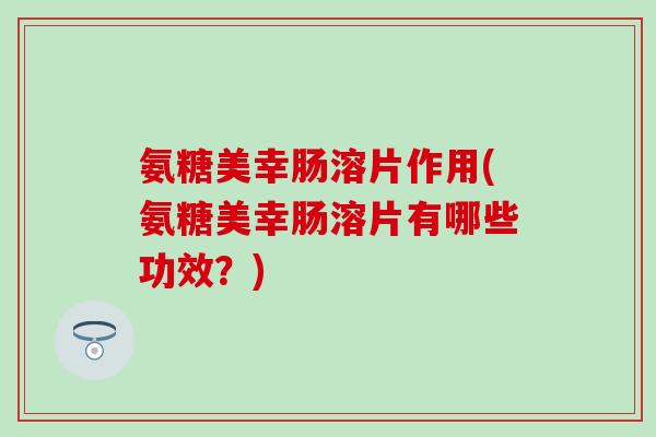 氨糖美幸肠溶片作用(氨糖美幸肠溶片有哪些功效？)
