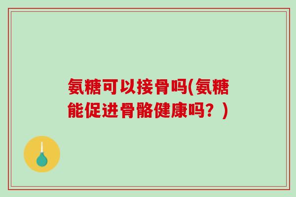 氨糖可以接骨吗(氨糖能促进骨骼健康吗？)