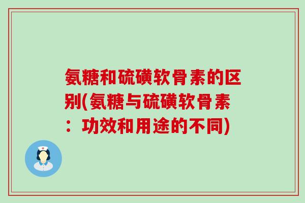 氨糖和硫磺软骨素的区别(氨糖与硫磺软骨素：功效和用途的不同)