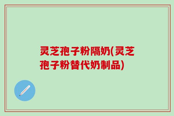 灵芝孢子粉隔奶(灵芝孢子粉替代奶制品)