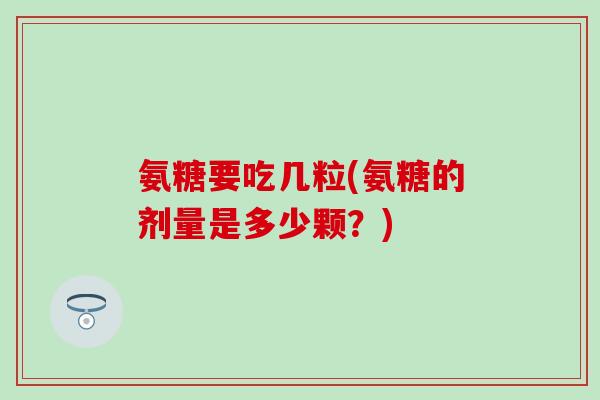 氨糖要吃几粒(氨糖的剂量是多少颗？)