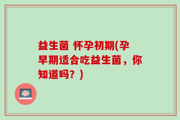 益生菌 怀孕初期(孕早期适合吃益生菌，你知道吗？)