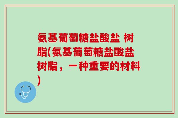 氨基葡萄糖盐酸盐 树脂(氨基葡萄糖盐酸盐树脂，一种重要的材料)