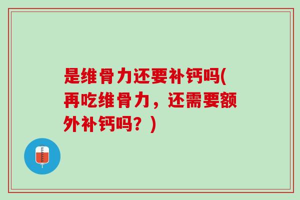 是维骨力还要补钙吗(再吃维骨力，还需要额外补钙吗？)
