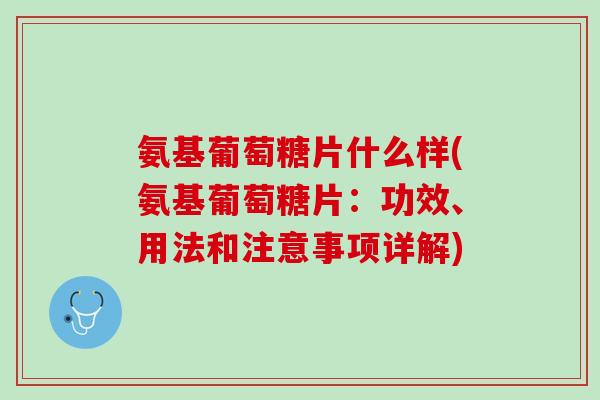 氨基葡萄糖片什么样(氨基葡萄糖片：功效、用法和注意事项详解)