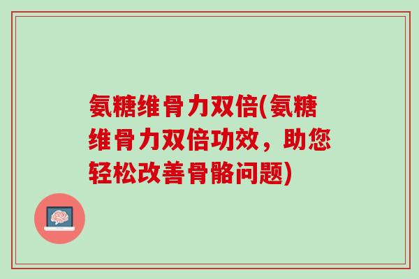 氨糖维骨力双倍(氨糖维骨力双倍功效，助您轻松改善骨骼问题)