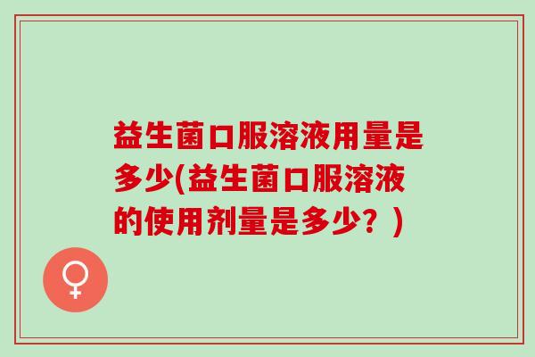 益生菌口服溶液用量是多少(益生菌口服溶液的使用剂量是多少?) 益生菌口服溶液用量是多少(益生菌口服溶液的使用剂量是多少?)