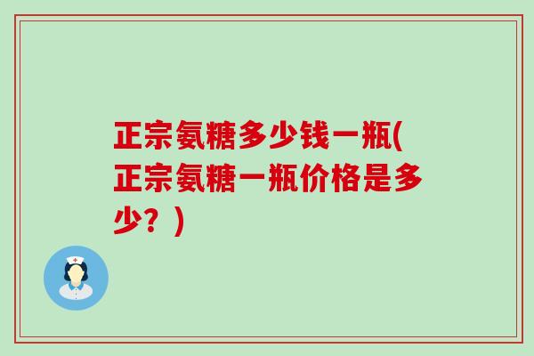 正宗氨糖多少钱一瓶(正宗氨糖一瓶价格是多少？)