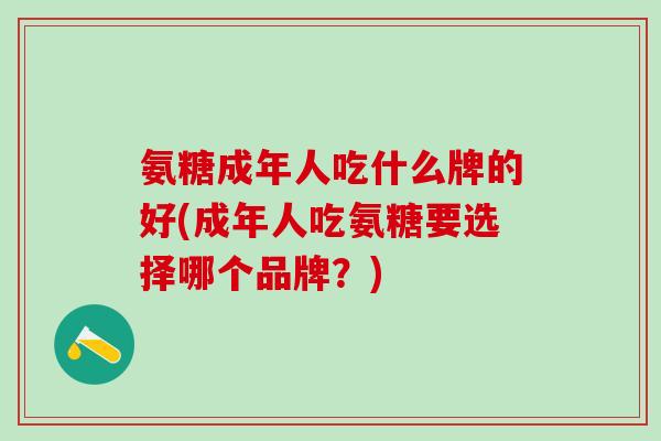 氨糖成年人吃什么牌的好(成年人吃氨糖要选择哪个品牌？)