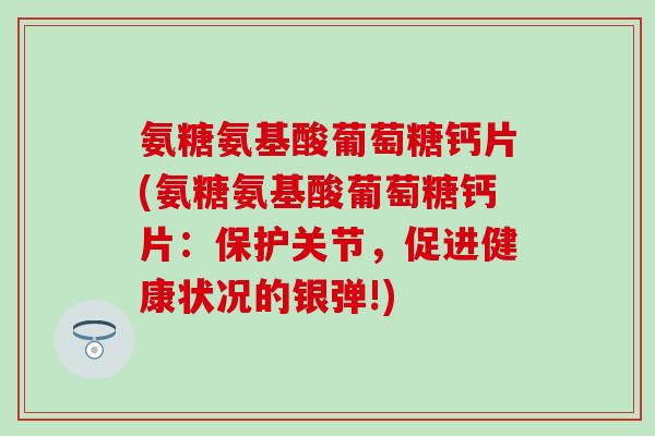 氨糖氨基酸葡萄糖钙片(氨糖氨基酸葡萄糖钙片：保护关节，促进健康状况的银弹!)