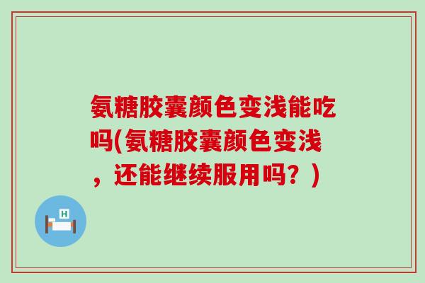 氨糖胶囊颜色变浅能吃吗(氨糖胶囊颜色变浅，还能继续服用吗？)