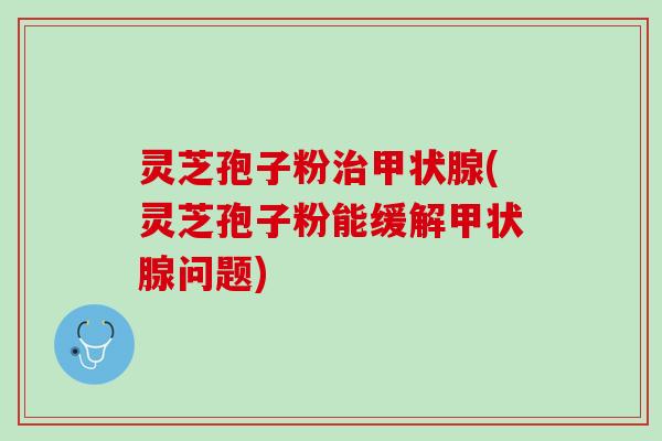灵芝孢子粉治甲状腺(灵芝孢子粉能缓解甲状腺问题)