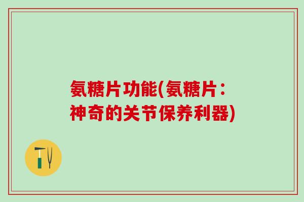 氨糖片功能(氨糖片：神奇的关节保养利器)