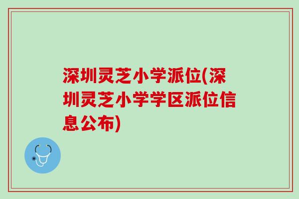 深圳灵芝小学派位(深圳灵芝小学学区派位信息公布)
