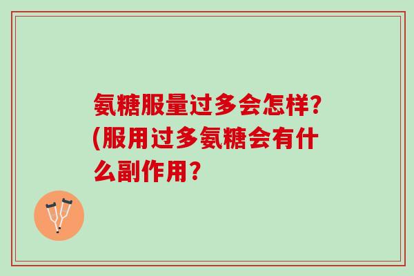 氨糖服量过多会怎样？(服用过多氨糖会有什么副作用？