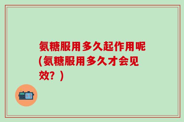 氨糖服用多久起作用呢(氨糖服用多久才会见效？)
