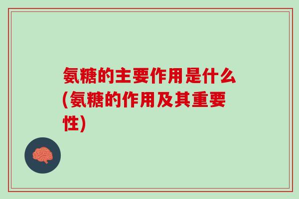 氨糖的主要作用是什么(氨糖的作用及其重要性)
