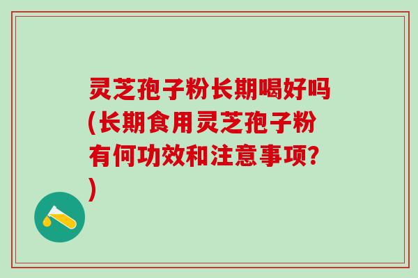 灵芝孢子粉长期喝好吗(长期食用灵芝孢子粉有何功效和注意事项？)