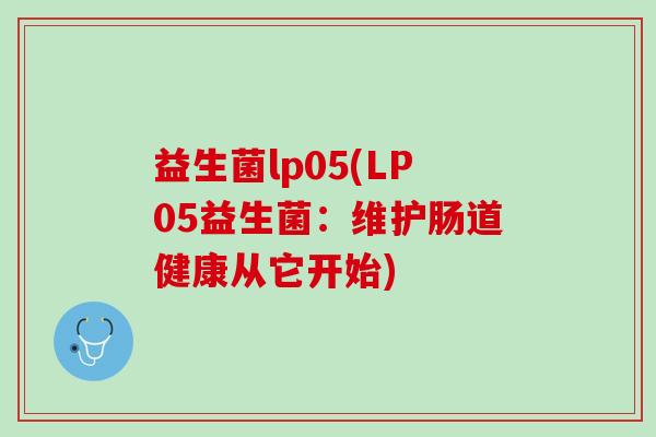 益生菌lp05(LP05益生菌：维护肠道健康从它开始)