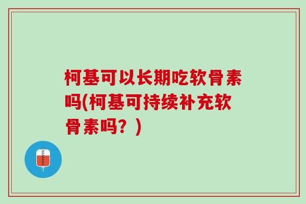 柯基可以长期吃软骨素吗(柯基可持续补充软骨素吗？)