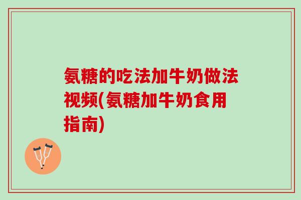 氨糖的吃法加牛奶做法视频(氨糖加牛奶食用指南)