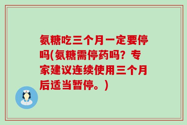氨糖吃三个月一定要停吗(氨糖需停药吗？专家建议连续使用三个月后适当暂停。)