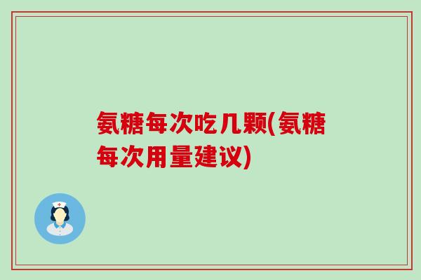 氨糖每次吃几颗(氨糖每次用量建议)