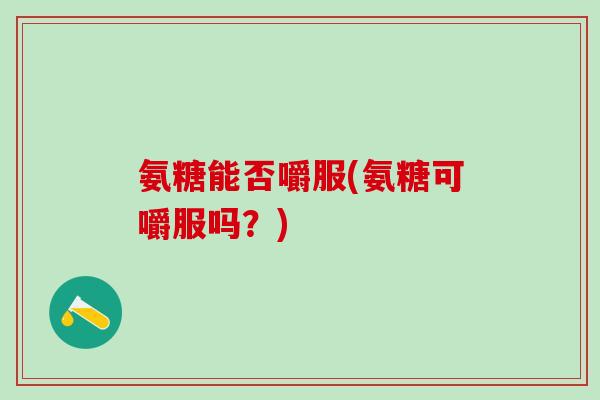 氨糖能否嚼服(氨糖可嚼服吗？)