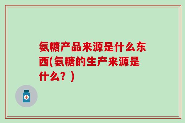 氨糖产品来源是什么东西(氨糖的生产来源是什么？)