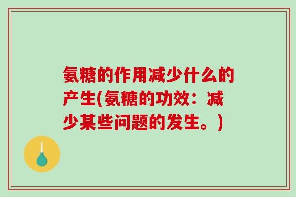 氨糖的作用减少什么的产生(氨糖的功效：减少某些问题的发生。)