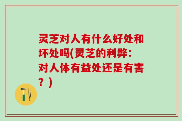 灵芝对人有什么好处和坏处吗(灵芝的利弊：对人体有益处还是有害？)