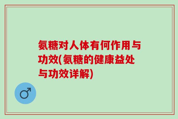 氨糖对人体有何作用与功效(氨糖的健康益处与功效详解)