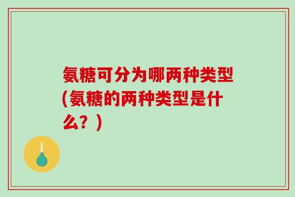 氨糖可分为哪两种类型(氨糖的两种类型是什么？)
