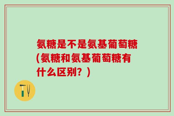 氨糖是不是氨基葡萄糖(氨糖和氨基葡萄糖有什么区别？)
