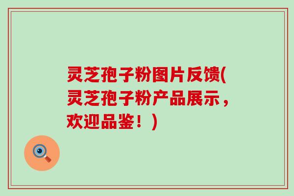 灵芝孢子粉图片反馈(灵芝孢子粉产品展示，欢迎品鉴！)