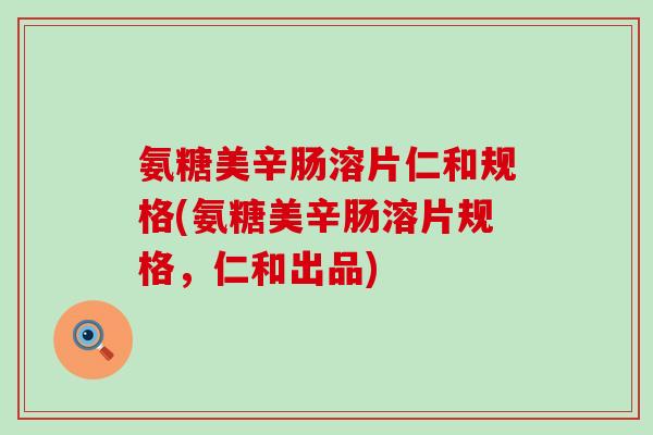 氨糖美辛肠溶片仁和规格(氨糖美辛肠溶片规格，仁和出品)
