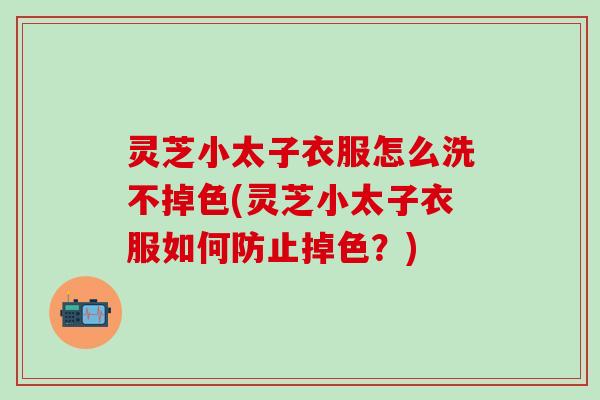 灵芝小太子衣服怎么洗不掉色(灵芝小太子衣服如何防止掉色？)