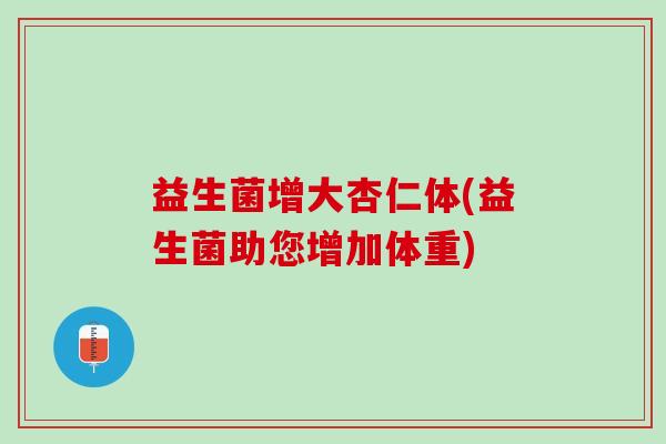 益生菌增大杏仁体(益生菌助您增加体重) 益生菌增大杏仁体(益生菌助您增加体重)