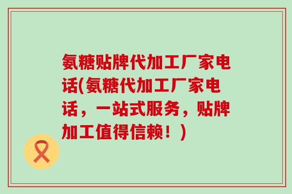 氨糖贴牌代加工厂家电话(氨糖代加工厂家电话，一站式服务，贴牌加工值得信赖！)