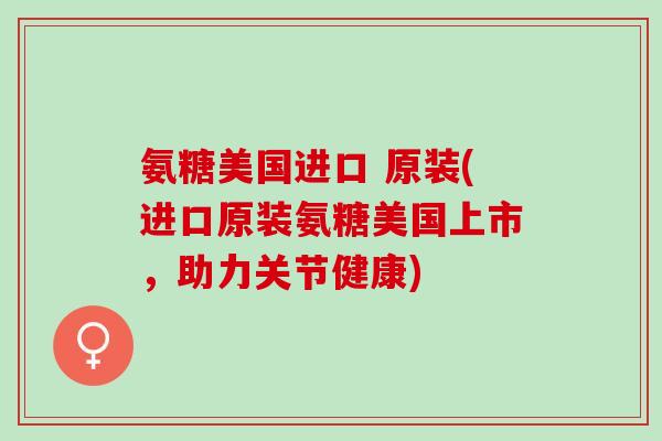 氨糖美国进口 原装(进口原装氨糖美国上市，助力关节健康)