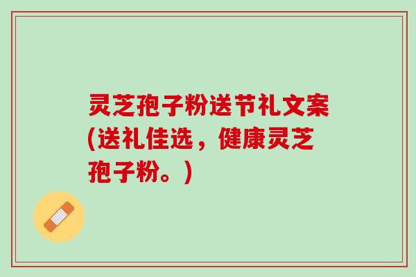 灵芝孢子粉送节礼文案(送礼佳选,健康灵芝孢子粉。) 灵芝孢子粉送节礼文案(送礼佳选,健康灵芝孢子粉。)